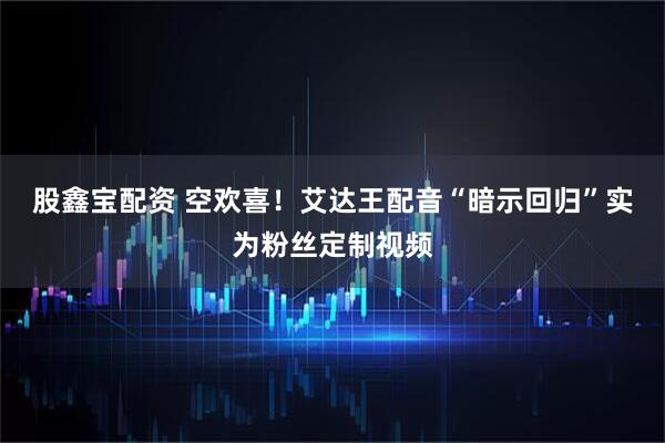 股鑫宝配资 空欢喜！艾达王配音“暗示回归”实为粉丝定制视频