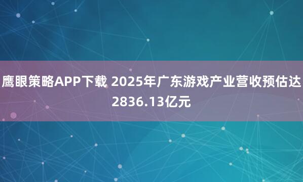 鹰眼策略APP下载 2025年广东游戏产业营收预估达2836.13亿元