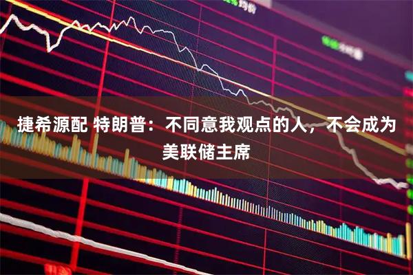 捷希源配 特朗普：不同意我观点的人，不会成为美联储主席