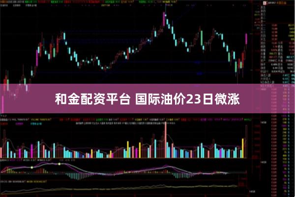 和金配资平台 国际油价23日微涨