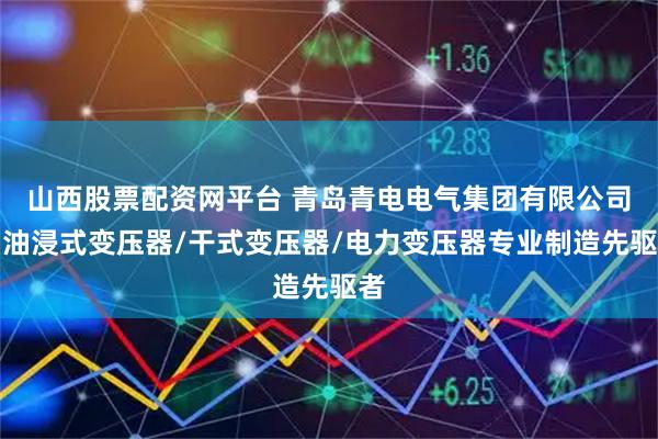 山西股票配资网平台 青岛青电电气集团有限公司：油浸式变压器/干式变压器/电力变压器专业制造先驱者