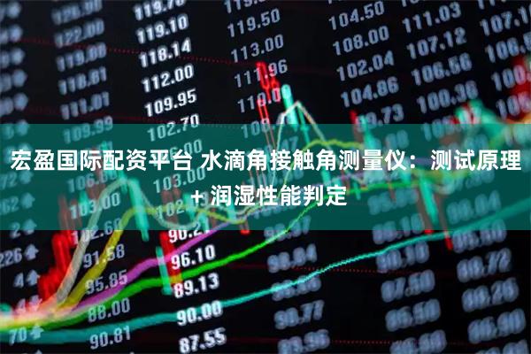 宏盈国际配资平台 水滴角接触角测量仪：测试原理 + 润湿性能判定