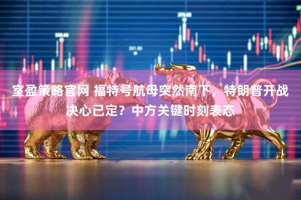 室盈策略官网 福特号航母突然南下，特朗普开战决心已定？中方关键时刻表态