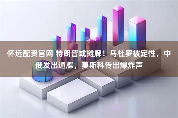 怀远配资官网 特朗普或摊牌！马杜罗被定性，中俄发出通牒，莫斯科传出爆炸声