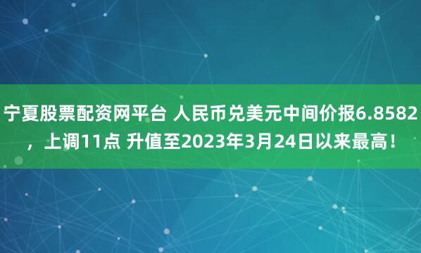 宁夏股票配资网平台 人民币兑美元中间价报6.8582，上调11点 升值至2023年3月24日以来最高！