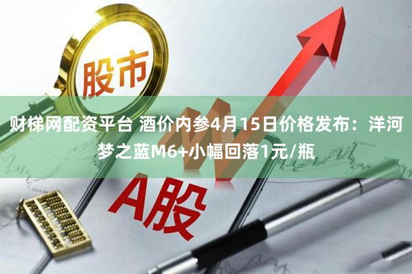 财梯网配资平台 酒价内参4月15日价格发布：洋河梦之蓝M6+小幅回落1元/瓶