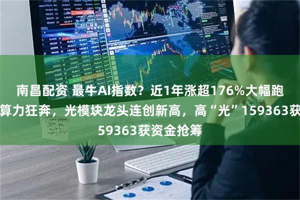 南昌配资 最牛AI指数？近1年涨超176%大幅跑赢同类！算力狂奔，光模块龙头连创新高，高“光”159363获资金抢筹
