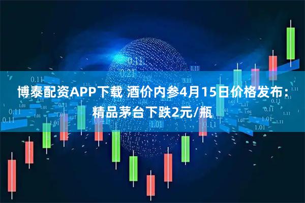 博泰配资APP下载 酒价内参4月15日价格发布：精品茅台下跌2元/瓶