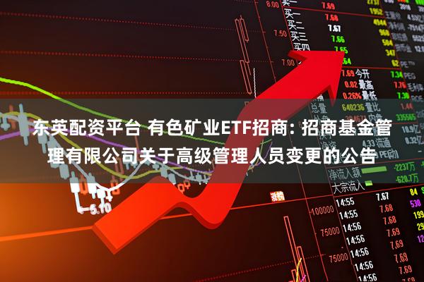 东英配资平台 有色矿业ETF招商: 招商基金管理有限公司关于高级管理人员变更的公告