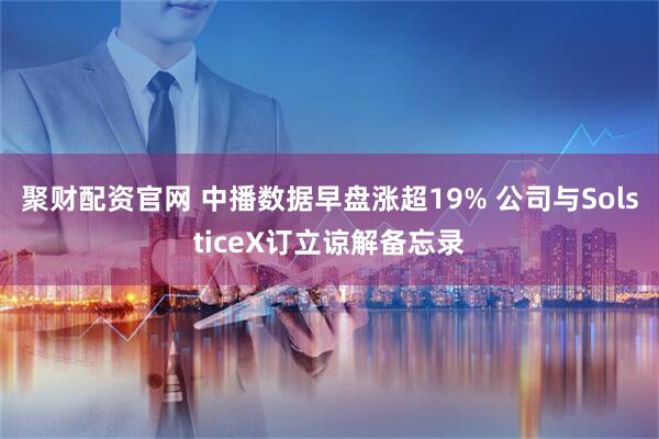 聚财配资官网 中播数据早盘涨超19% 公司与SolsticeX订立谅解备忘录