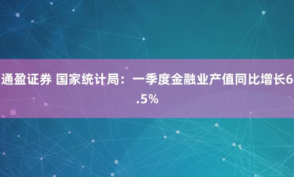 通盈证券 国家统计局：一季度金融业产值同比增长6.5%