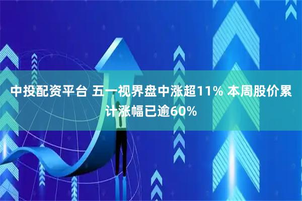 中投配资平台 五一视界盘中涨超11% 本周股价累计涨幅已逾60%