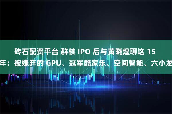 砖石配资平台 群核 IPO 后与黄晓煌聊这 15 年：被嫌弃的 GPU、冠军酷家乐、空间智能、六小龙