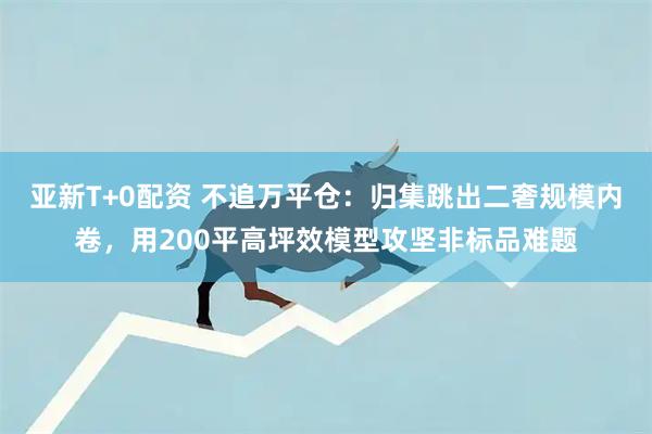 亚新T+0配资 不追万平仓：归集跳出二奢规模内卷，用200平高坪效模型攻坚非标品难题