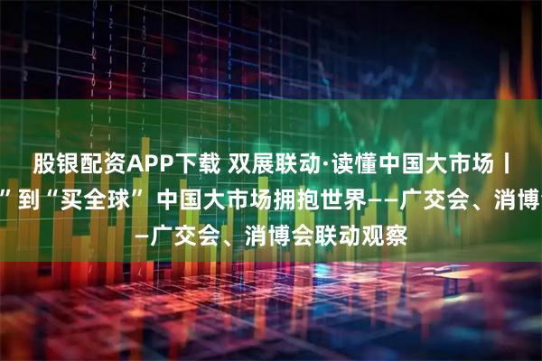 股银配资APP下载 双展联动·读懂中国大市场丨从“卖全球”到“买全球” 中国大市场拥抱世界——广交会、消博会联动观察