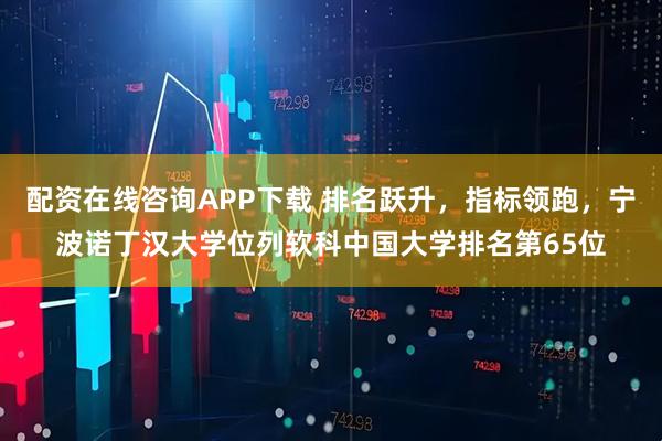配资在线咨询APP下载 排名跃升，指标领跑，宁波诺丁汉大学位列软科中国大学排名第65位