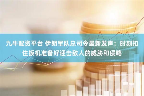 九牛配资平台 伊朗军队总司令最新发声：时刻扣住扳机准备好迎击敌人的威胁和侵略