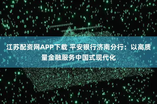 江苏配资网APP下载 平安银行济南分行：以高质量金融服务中国式现代化