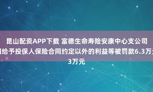 昆山配资APP下载 富德生命寿险安康中心支公司因给予投保人保险合同约定以外的利益等被罚款6.3万元