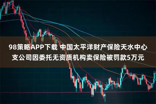 98策略APP下载 中国太平洋财产保险天水中心支公司因委托无资质机构卖保险被罚款5万元