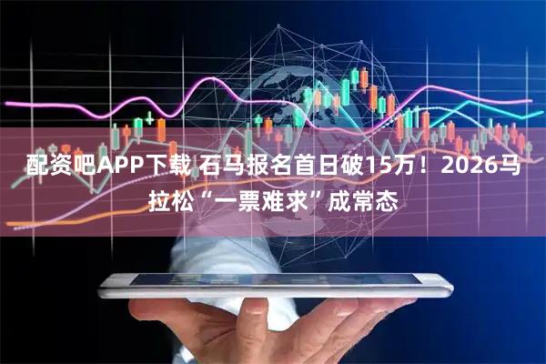 配资吧APP下载 石马报名首日破15万！2026马拉松“一票难求”成常态