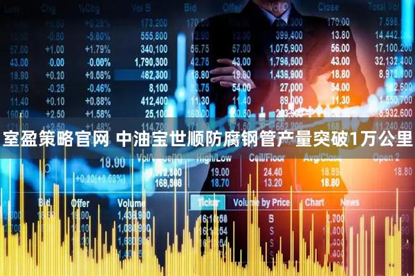 室盈策略官网 中油宝世顺防腐钢管产量突破1万公里