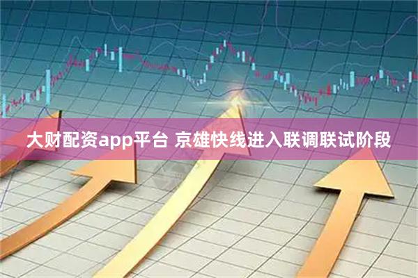 大财配资app平台 京雄快线进入联调联试阶段