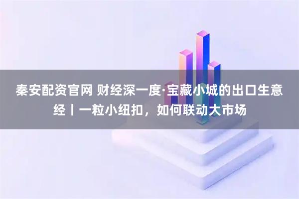 秦安配资官网 财经深一度·宝藏小城的出口生意经丨一粒小纽扣，如何联动大市场