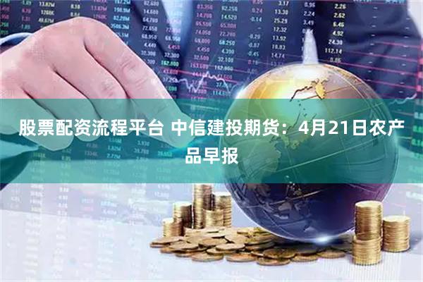 股票配资流程平台 中信建投期货：4月21日农产品早报