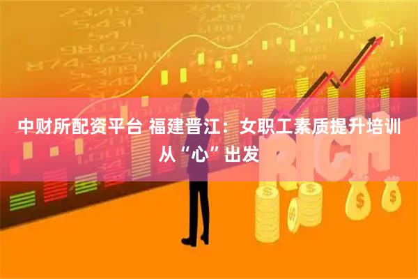中财所配资平台 福建晋江：女职工素质提升培训从“心”出发