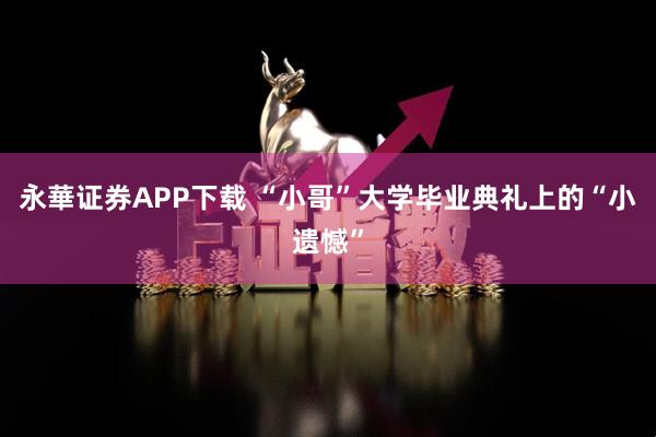永華证券APP下载 “小哥”大学毕业典礼上的“小遗憾”