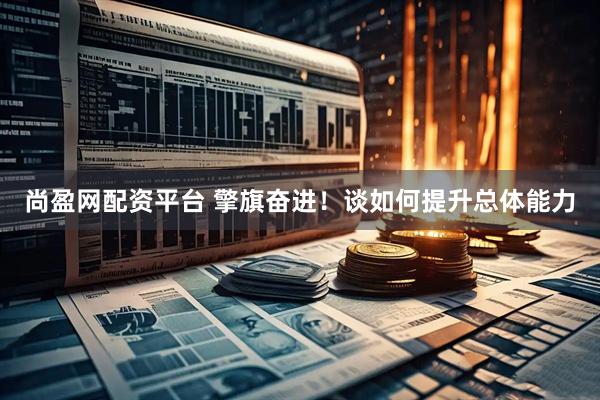 尚盈网配资平台 擎旗奋进！谈如何提升总体能力