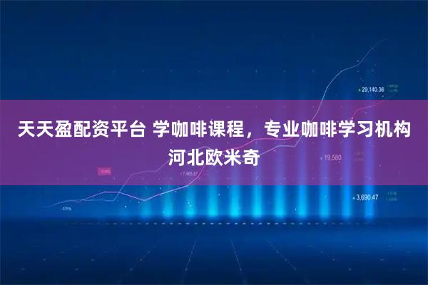 天天盈配资平台 学咖啡课程，专业咖啡学习机构河北欧米奇