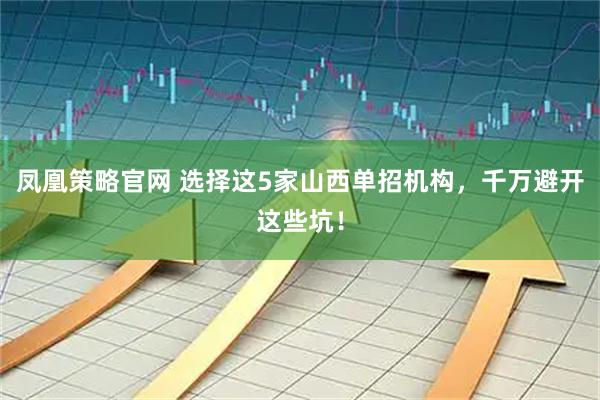 凤凰策略官网 选择这5家山西单招机构，千万避开这些坑！