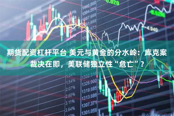 期货配资杠杆平台 美元与黄金的分水岭：库克案裁决在即，美联储独立性“危亡”？