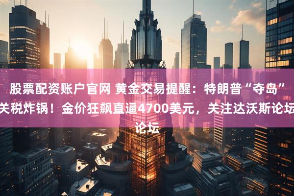股票配资账户官网 黄金交易提醒：特朗普“夺岛”关税炸锅！金价狂飙直逼4700美元，关注达沃斯论坛
