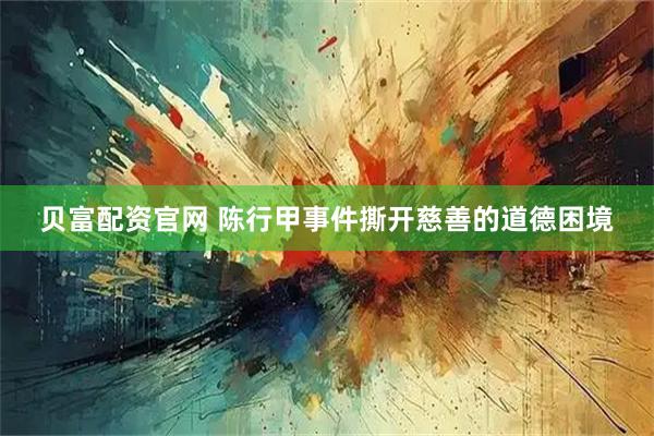 贝富配资官网 陈行甲事件撕开慈善的道德困境