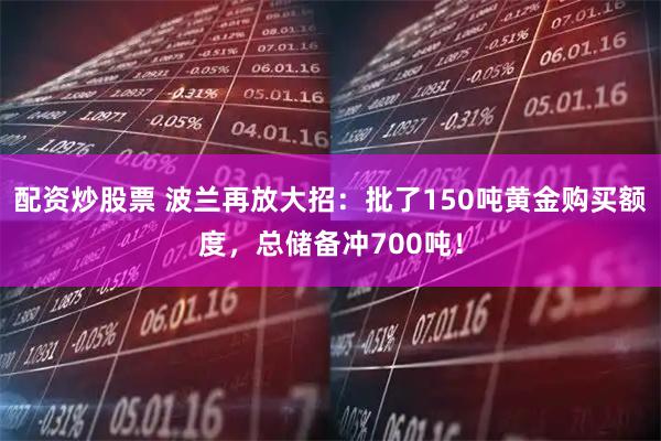 配资炒股票 波兰再放大招：批了150吨黄金购买额度，总储备冲700吨！