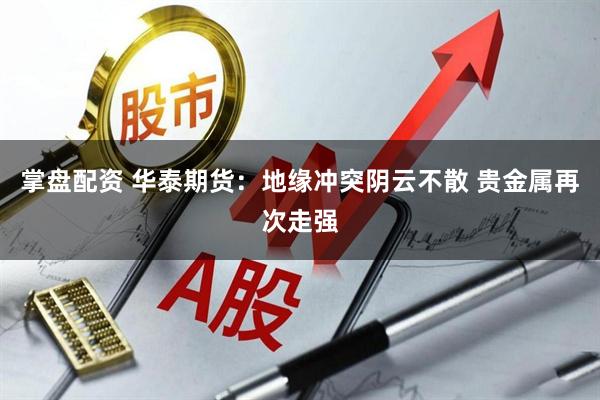 掌盘配资 华泰期货：地缘冲突阴云不散 贵金属再次走强