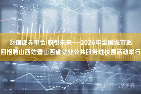 财信证券平台 职引未来——2026年全国城市巡回招聘山西站暨山西省就业公共服务进校园活动举行