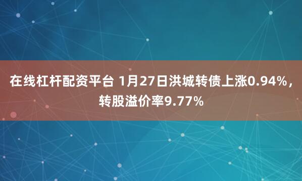在线杠杆配资平台 1月27日洪城转债上涨0.94%，转股溢价率9.77%