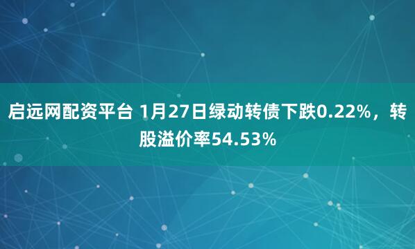 启远网配资平台 1月27日绿动转债下跌0.22%，转股溢价率54.53%
