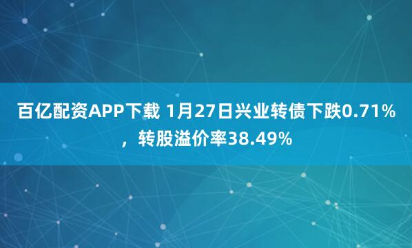 百亿配资APP下载 1月27日兴业转债下跌0.71%，转股溢价率38.49%