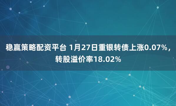 稳赢策略配资平台 1月27日重银转债上涨0.07%，转股溢价率18.02%