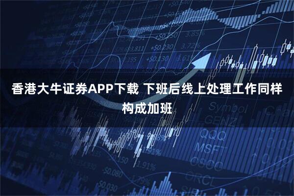 香港大牛证券APP下载 下班后线上处理工作同样构成加班