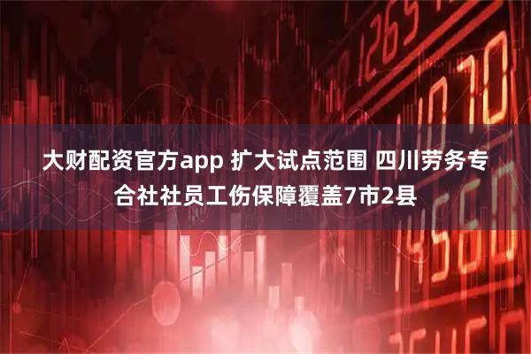 大财配资官方app 扩大试点范围 四川劳务专合社社员工伤保障覆盖7市2县