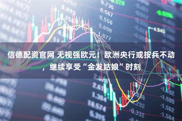 信德配资官网 无视强欧元！欧洲央行或按兵不动，继续享受“金发姑娘”时刻
