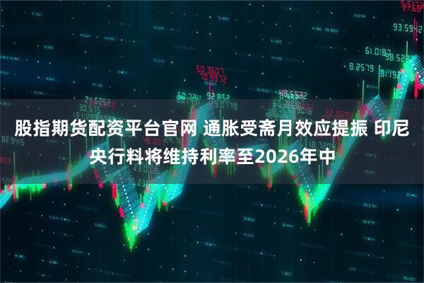股指期货配资平台官网 通胀受斋月效应提振 印尼央行料将维持利率至2026年中