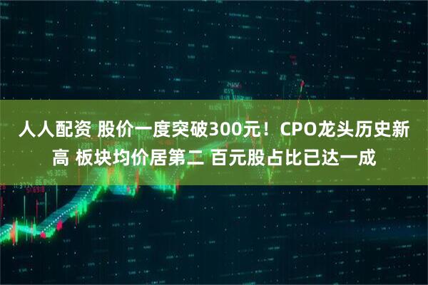 人人配资 股价一度突破300元！CPO龙头历史新高 板块均价居第二 百元股占比已达一成