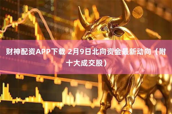 财神配资APP下载 2月9日北向资金最新动向（附十大成交股）